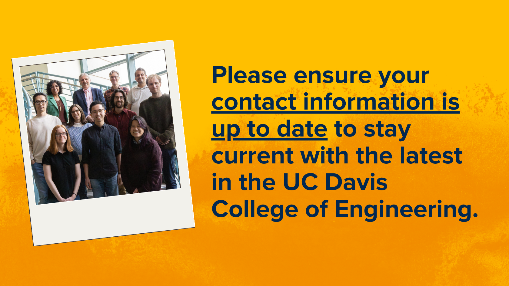 Yellow background with text that reads Please ensure your contact information is up to date to stay current on the latest in the UC Davis College of Engineering